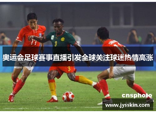 奥运会足球赛事直播引发全球关注球迷热情高涨