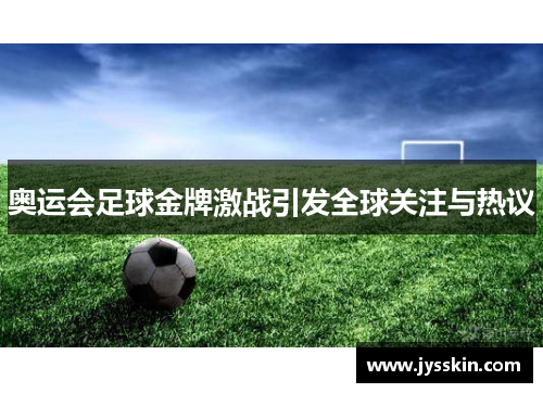 奥运会足球金牌激战引发全球关注与热议 奥运会足球金牌激战引发全球关注与热议