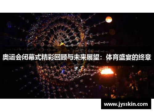 奥运会闭幕式精彩回顾与未来展望:体育盛宴的终章 奥运会闭幕式精彩回顾与未来展望:体育盛宴的终章