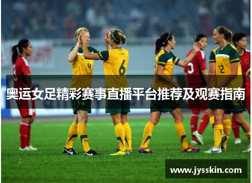 奥运女足精彩赛事直播平台推荐及观赛指南 奥运女足精彩赛事直播平台推荐及观赛指南