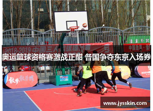 奥运篮球资格赛激战正酣 各国争夺东京入场券 奥运篮球资格赛激战正酣 各国争夺东京入场券