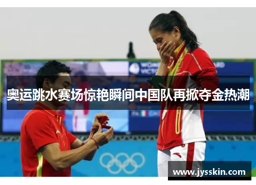 奥运跳水赛场惊艳瞬间中国队再掀夺金热潮 奥运跳水赛场惊艳瞬间中国队再掀夺金热潮