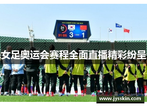 女足奥运会赛程全面直播精彩纷呈 女足奥运会赛程全面直播精彩纷呈