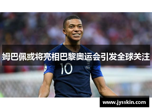 姆巴佩或将亮相巴黎奥运会引发全球关注 姆巴佩或将亮相巴黎奥运会引发全球关注