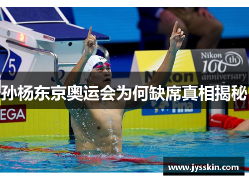孙杨东京奥运会为何缺席真相揭秘 孙杨东京奥运会为何缺席真相揭秘