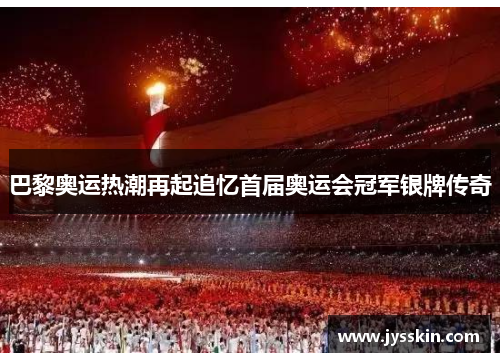 巴黎奥运热潮再起追忆首届奥运会冠军银牌传奇